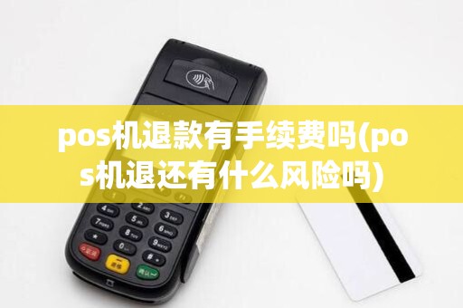 pos机退款有手续费吗(pos机退还有什么风险吗)