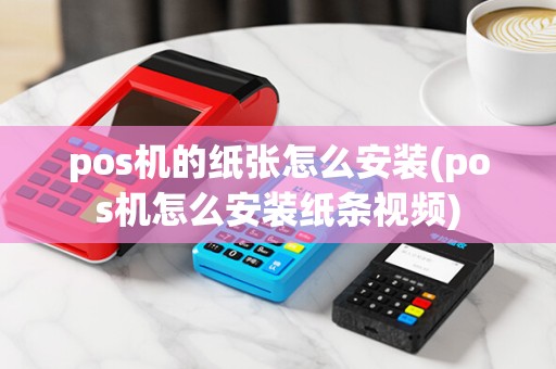 pos机的纸张怎么安装(pos机怎么安装纸条视频)