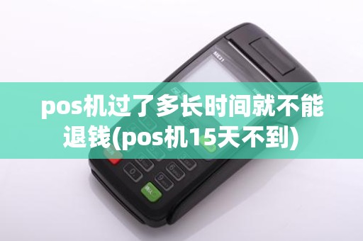 pos机过了多长时间就不能退钱(pos机15天不到)