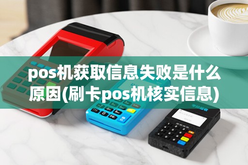 pos机获取信息失败是什么原因(刷卡pos机核实信息)