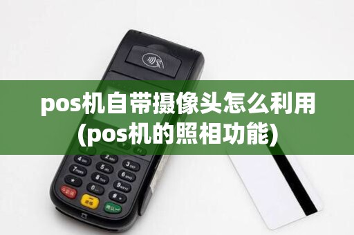 pos机自带摄像头怎么利用(pos机的照相功能)