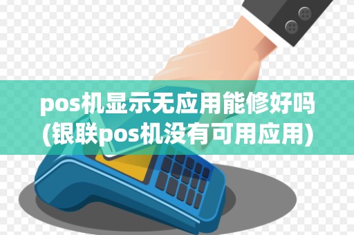 pos机显示无应用能修好吗(银联pos机没有可用应用)