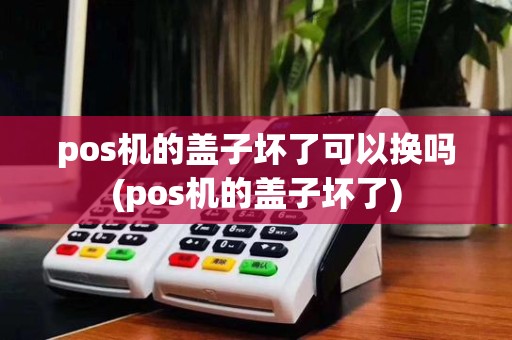 pos机的盖子坏了可以换吗(pos机的盖子坏了)