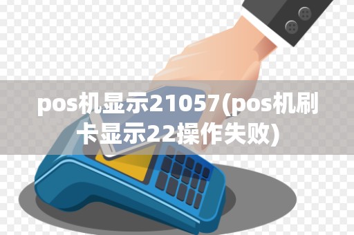pos机显示21057(pos机刷卡显示22操作失败)