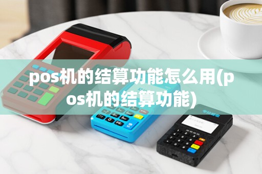 pos机的结算功能怎么用(pos机的结算功能)