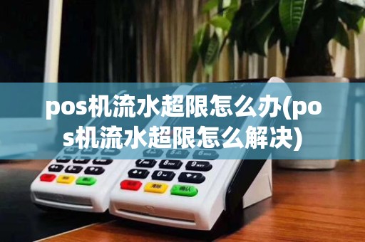 pos机流水超限怎么办(pos机流水超限怎么解决)