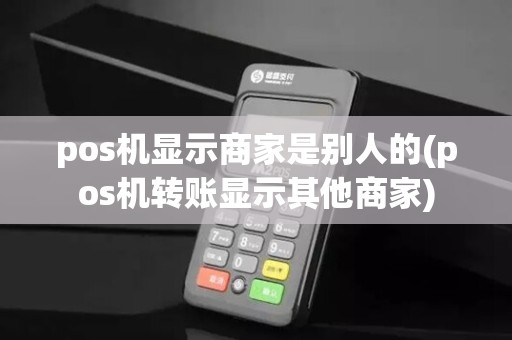pos机显示商家是别人的(pos机转账显示其他商家)