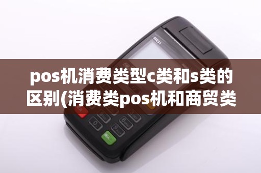 pos机消费类型c类和s类的区别(消费类pos机和商贸类pos机)