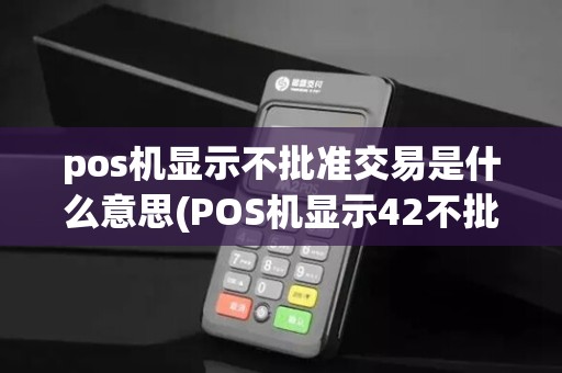 pos机显示不批准交易是什么意思(POS机显示42不批准交易)