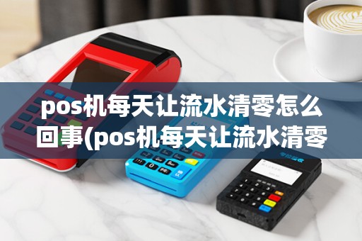 pos机每天让流水清零怎么回事(pos机每天让流水清零)
