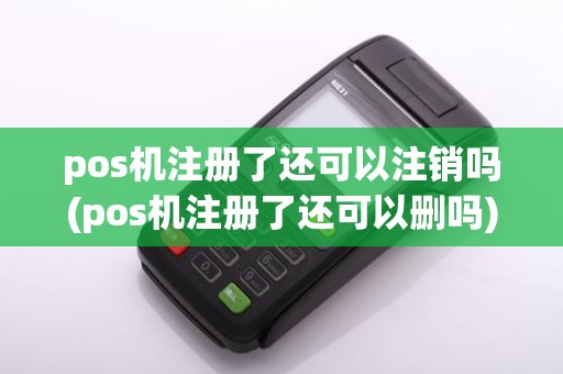 pos机注册了还可以注销吗(pos机注册了还可以删吗)