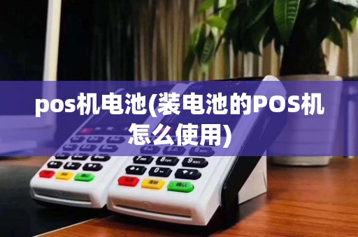 pos机电池(装电池的POS机怎么使用)