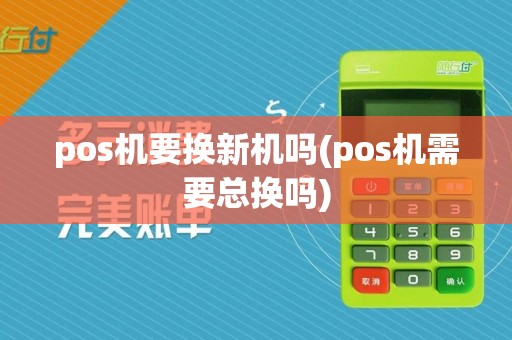 pos机要换新机吗(pos机需要总换吗)