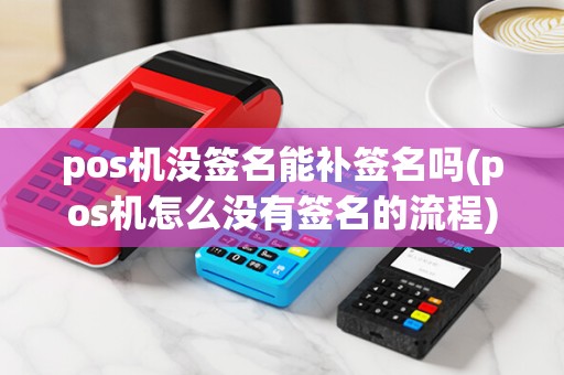 pos机没签名能补签名吗(pos机怎么没有签名的流程)
