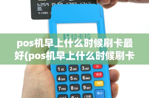 pos机早上什么时候刷卡最好(pos机早上什么时候刷卡)