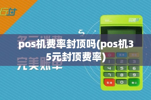 pos机费率封顶吗(pos机35元封顶费率)