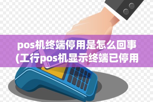 pos机终端停用是怎么回事(工行pos机显示终端已停用)