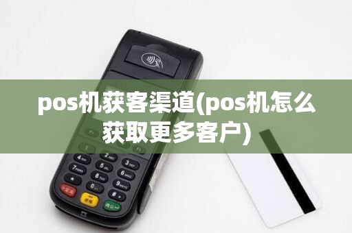 pos机获客渠道(pos机怎么获取更多客户)
