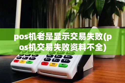 pos机老是显示交易失败(pos机交易失败资料不全)