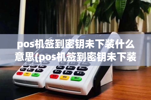 pos机签到密钥未下装什么意思(pos机签到密钥未下装)