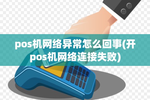 pos机网络异常怎么回事(开pos机网络连接失败)