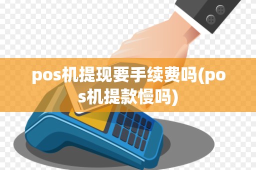 pos机提现要手续费吗(pos机提款慢吗)