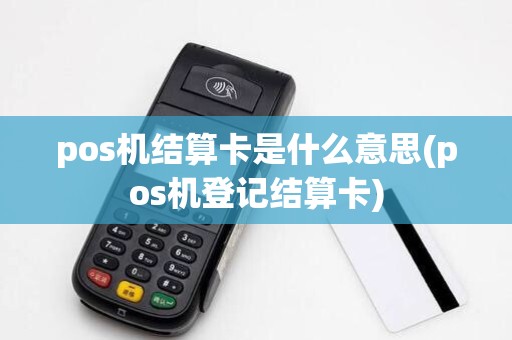 pos机结算卡是什么意思(pos机登记结算卡)