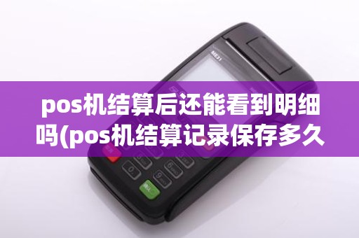pos机结算后还能看到明细吗(pos机结算记录保存多久)