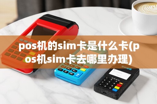 pos机的sim卡是什么卡(pos机sim卡去哪里办理)