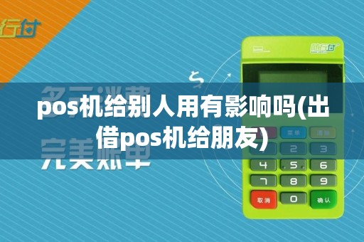 pos机给别人用有影响吗(出借pos机给朋友)