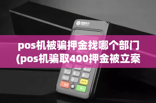 pos机被骗押金找哪个部门(pos机骗取400押金被立案)