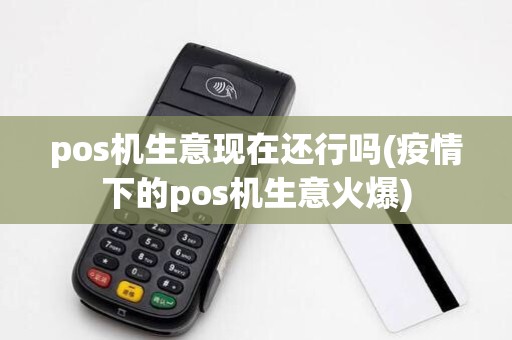 pos机生意现在还行吗(疫情下的pos机生意火爆)