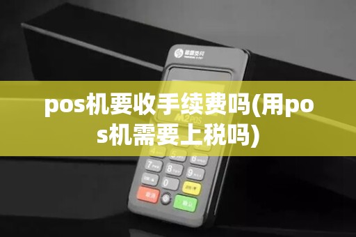 pos机要收手续费吗(用pos机需要上税吗)
