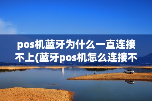 pos机蓝牙为什么一直连接不上(蓝牙pos机怎么连接不了)