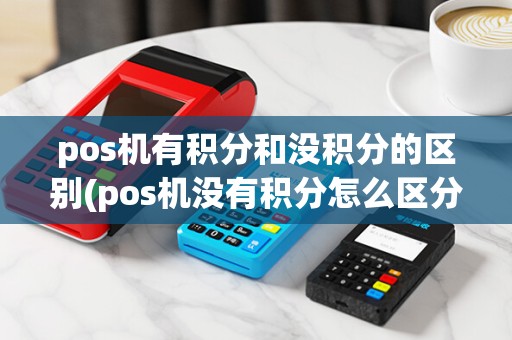 pos机有积分和没积分的区别(pos机没有积分怎么区分)