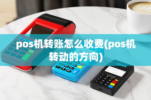 pos机转账怎么收费(pos机转动的方向)