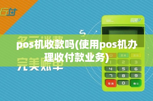 pos机收款吗(使用pos机办理收付款业务)