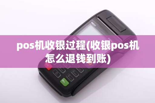 pos机收银过程(收银pos机怎么退钱到账)