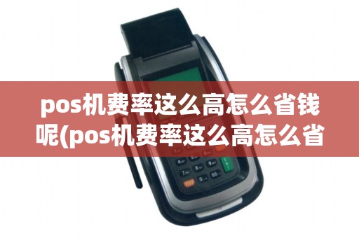 pos机费率这么高怎么省钱呢(pos机费率这么高怎么省钱)