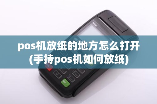 pos机放纸的地方怎么打开(手持pos机如何放纸)