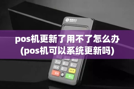 pos机更新了用不了怎么办(pos机可以系统更新吗)