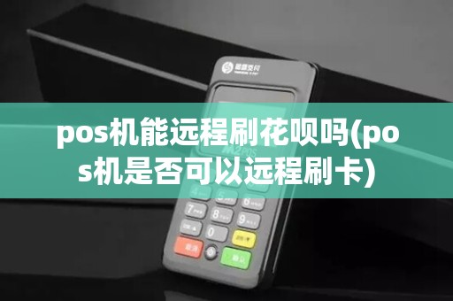 pos机能远程刷花呗吗(pos机是否可以远程刷卡)