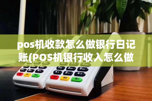 pos机收款怎么做银行日记账(POS机银行收入怎么做账)