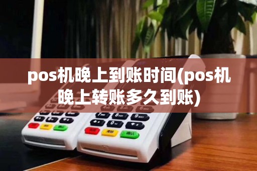 pos机晚上到账时间(pos机晚上转账多久到账)
