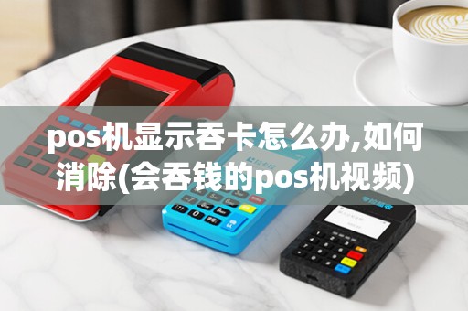 pos机显示吞卡怎么办,如何消除(会吞钱的pos机视频)