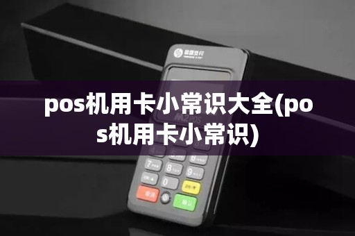 pos机用卡小常识大全(pos机用卡小常识)