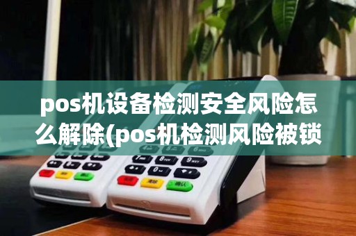 pos机设备检测安全风险怎么解除(pos机检测风险被锁定)