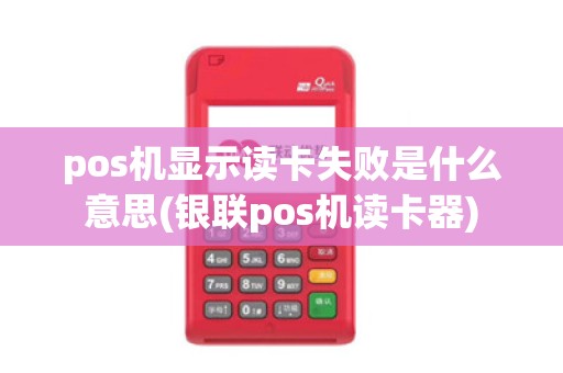 pos机显示读卡失败是什么意思(银联pos机读卡器)