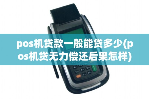 pos机贷款一般能贷多少(pos机贷无力偿还后果怎样)