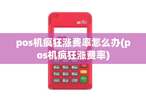 pos机疯狂涨费率怎么办(pos机疯狂涨费率)
